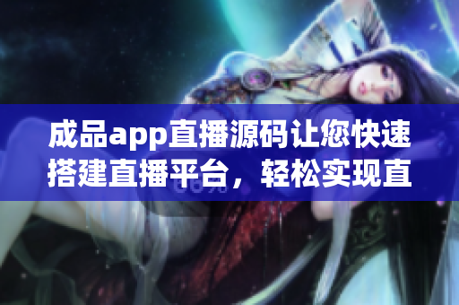 成品app直播源碼讓您快速搭建直播平臺(tái)，輕松實(shí)現(xiàn)直播功能