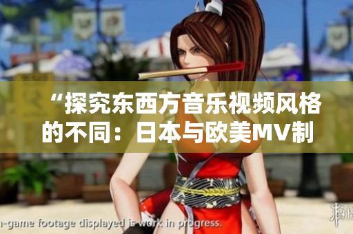 “探究東西方音樂(lè)視頻風(fēng)格的不同：日本與歐美MV制作的差異解析”