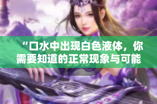 “口水中出現(xiàn)白色液體，你需要知道的正?，F(xiàn)象與可能原因”