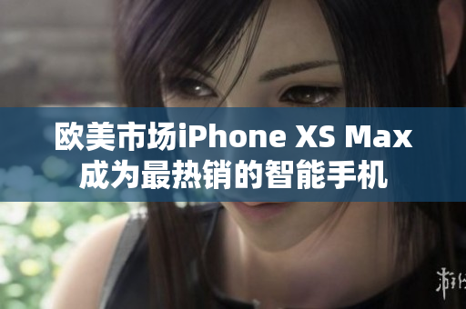 歐美市場iPhone XS Max成為最熱銷的智能手機