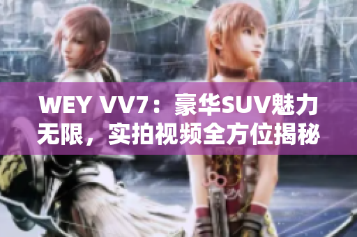 WEY VV7：豪華SUV魅力無(wú)限，實(shí)拍視頻全方位揭秘