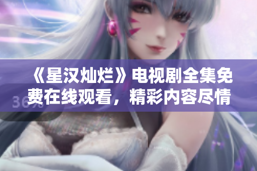 《星漢燦爛》電視劇全集免費(fèi)在線觀看，精彩內(nèi)容盡情暢享