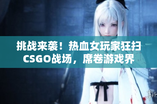 挑戰(zhàn)來襲！熱血女玩家狂掃CSGO戰(zhàn)場，席卷游戲界