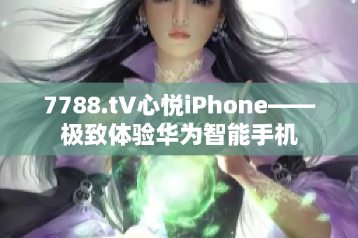 7788.t∨心悅iPhone——極致體驗(yàn)華為智能手機(jī)