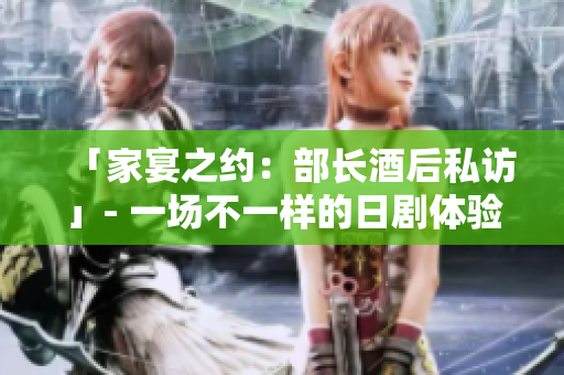 「家宴之約：部長酒后私訪」- 一場不一樣的日劇體驗(yàn)，探尋酒后部長的真實(shí)面貌。
