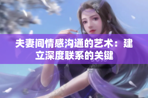 夫妻間情感溝通的藝術(shù)：建立深度聯(lián)系的關(guān)鍵