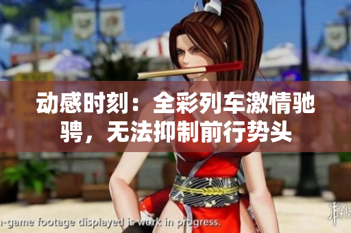 動(dòng)感時(shí)刻：全彩列車激情馳騁，無法抑制前行勢(shì)頭