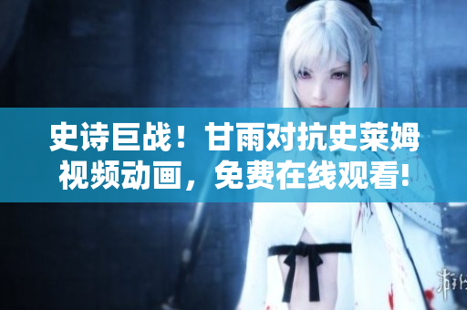史詩巨戰(zhàn)！甘雨對(duì)抗史萊姆視頻動(dòng)畫，免費(fèi)在線觀看!