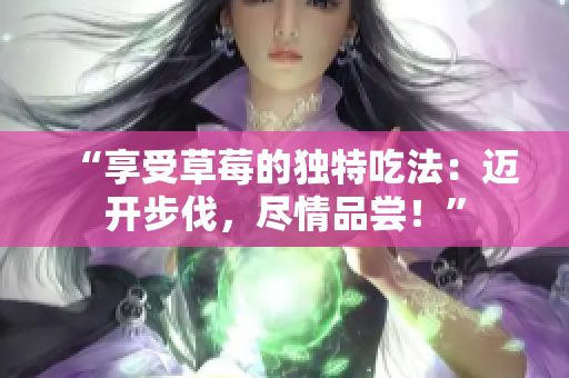 “享受草莓的獨(dú)特吃法：邁開(kāi)步伐，盡情品嘗！”