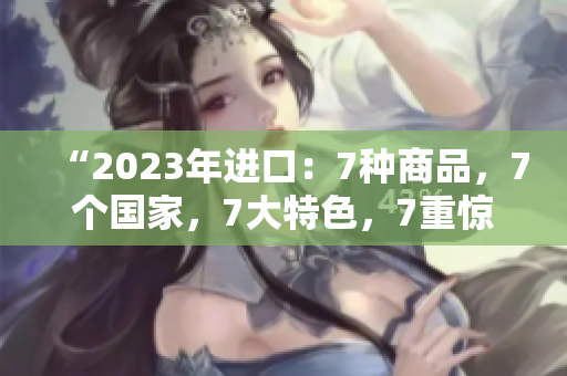 “2023年進(jìn)口：7種商品，7個國家，7大特色，7重驚喜！”