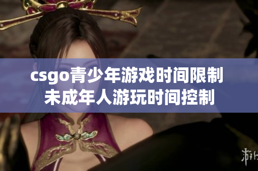 csgo青少年游戲時(shí)間限制 未成年人游玩時(shí)間控制