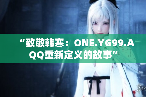 “致敬韓寒：ONE.YG99.AQQ重新定義的故事”