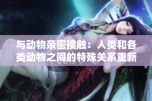 與動物親密接觸：人類和各類動物之間的特殊關(guān)系重新探討