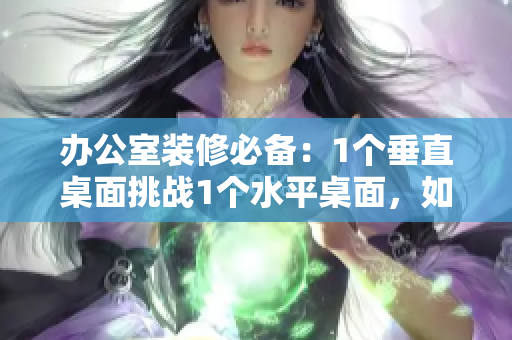 辦公室裝修必備：1個(gè)垂直桌面挑戰(zhàn)1個(gè)水平桌面，如何選擇？
