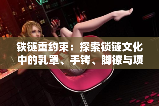 鐵鏈重約束：探索鎖鏈文化中的乳罩、手銬、腳鐐與項圈