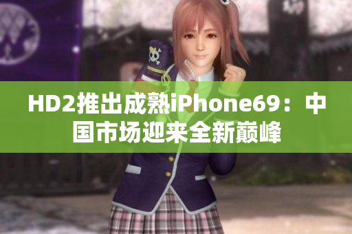 HD2推出成熟iPhone69：中國(guó)市場(chǎng)迎來(lái)全新巔峰