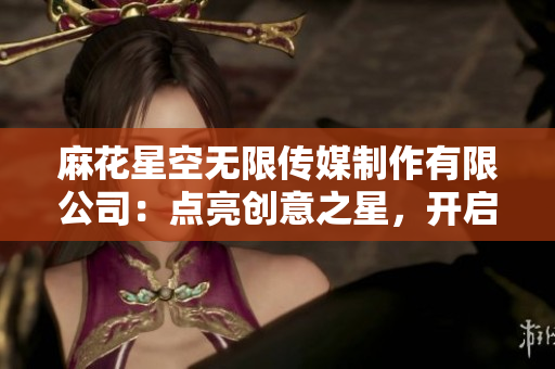 麻花星空無限傳媒制作有限公司：點亮創(chuàng)意之星，開啟無限可能