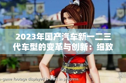 2023年國產(chǎn)汽車新一二三代車型的變革與創(chuàng)新：細(xì)致解析