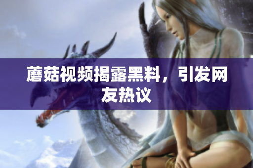蘑菇視頻揭露黑料，引發(fā)網(wǎng)友熱議