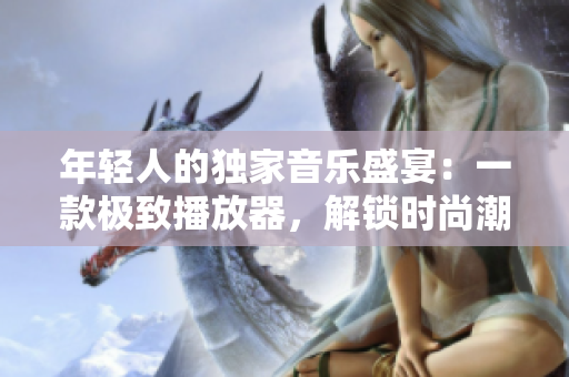 年輕人的獨家音樂盛宴：一款極致播放器，解鎖時尚潮流音樂體驗！