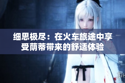 細(xì)思極盡：在火車旅途中享受蔭蒂帶來的舒適體驗