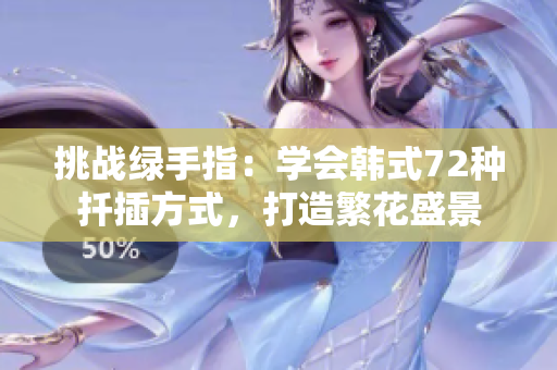 挑戰(zhàn)綠手指：學(xué)會韓式72種扦插方式，打造繁花盛景