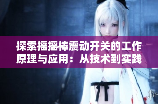 探索搖搖棒震動開關(guān)的工作原理與應(yīng)用：從技術(shù)到實踐，一窺其潛力與局限