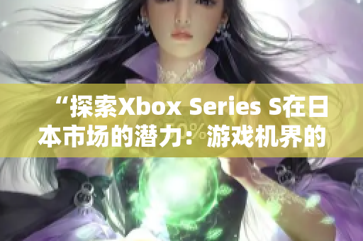 “探索Xbox Series S在日本市場的潛力：游戲機界的新里程碑”