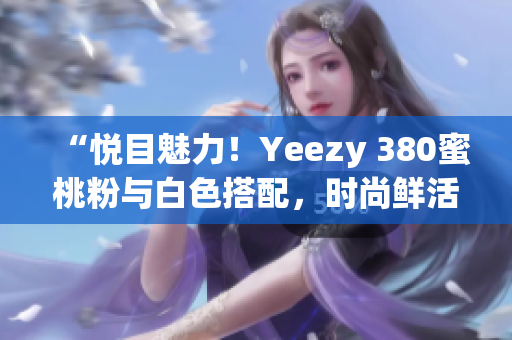 “悅目魅力！Yeezy 380蜜桃粉與白色搭配，時尚鮮活登場”
