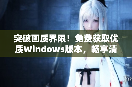 突破畫質(zhì)界限！免費獲取優(yōu)質(zhì)Windows版本，暢享清晰視覺盛宴