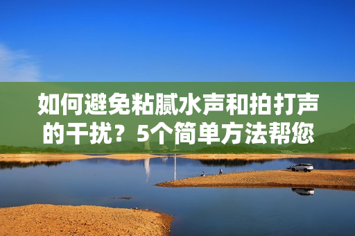 如何避免粘膩水聲和拍打聲的干擾？5個簡單方法幫您享受寧靜環(huán)境