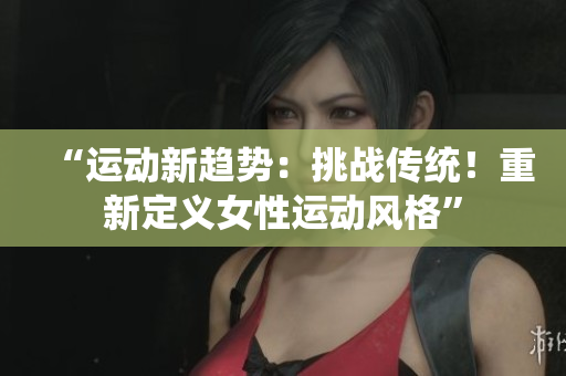 “運(yùn)動新趨勢：挑戰(zhàn)傳統(tǒng)！重新定義女性運(yùn)動風(fēng)格”