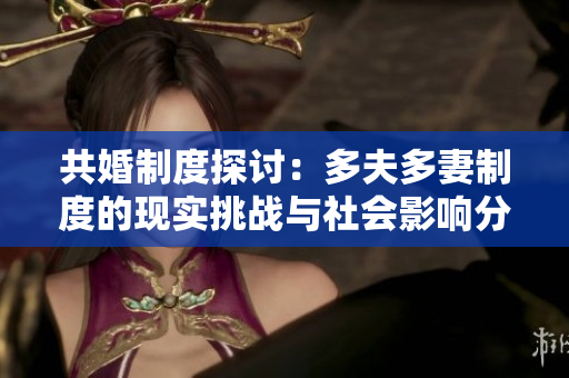 共婚制度探討：多夫多妻制度的現(xiàn)實挑戰(zhàn)與社會影響分析