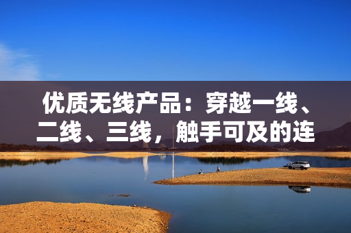 優(yōu)質(zhì)無線產(chǎn)品：穿越一線、二線、三線，觸手可及的連接體驗(yàn)