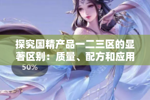 探究國精產(chǎn)品一二三區(qū)的顯著區(qū)別：質(zhì)量、配方和應(yīng)用領(lǐng)域分析
