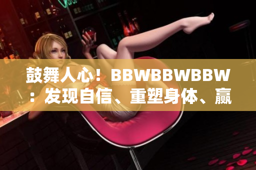 鼓舞人心！BBWBBWBBW：發(fā)現(xiàn)自信、重塑身體、贏得快樂人生的秘訣