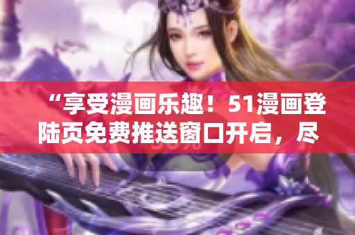 “享受漫畫樂趣！51漫畫登陸頁免費(fèi)推送窗口開啟，盡情暢讀！”