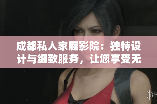 成都私人家庭影院：獨(dú)特設(shè)計(jì)與細(xì)致服務(wù)，讓您享受無與倫比的視聽體驗(yàn)