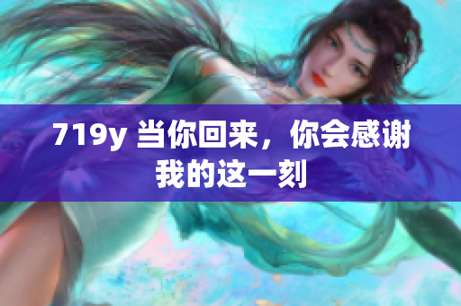 719y 當(dāng)你回來，你會(huì)感謝我的這一刻