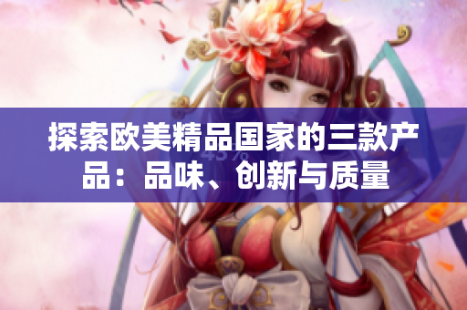 探索歐美精品國(guó)家的三款產(chǎn)品：品味、創(chuàng)新與質(zhì)量