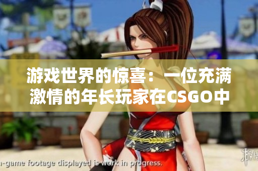 游戲世界的驚喜：一位充滿激情的年長玩家在CSGO中展現(xiàn)出驚人的實力！