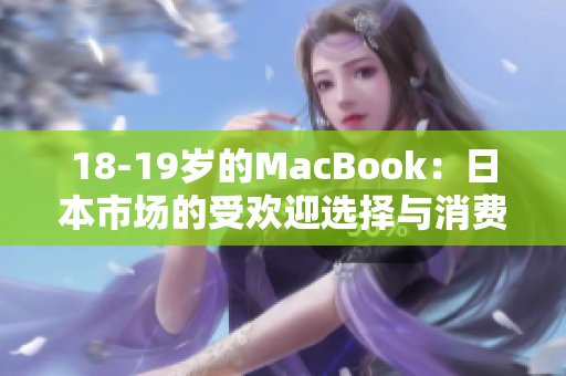 18-19歲的MacBook：日本市場的受歡迎選擇與消費(fèi)者趨勢