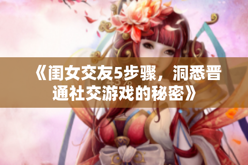 《閨女交友5步驟，洞悉晉通社交游戲的秘密》