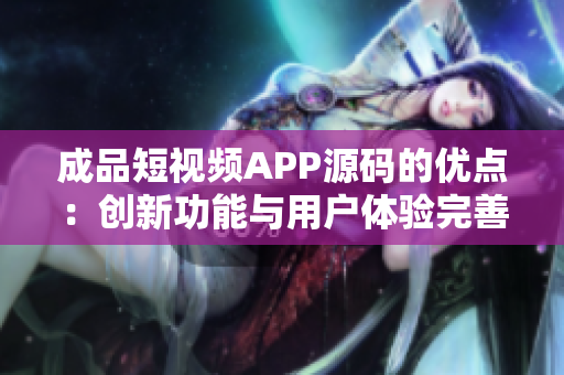 成品短視頻APP源碼的優(yōu)點(diǎn)：創(chuàng)新功能與用戶體驗完善