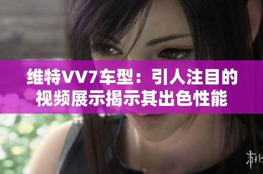 維特VV7車型：引人注目的視頻展示揭示其出色性能