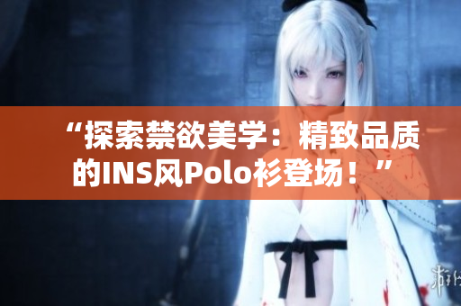 “探索禁欲美學(xué)：精致品質(zhì)的INS風(fēng)Polo衫登場(chǎng)！”