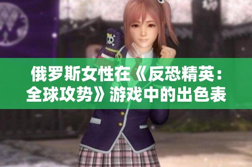 俄羅斯女性在《反恐精英：全球攻勢》游戲中的出色表現(xiàn)引發(fā)熱議