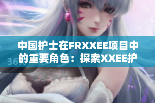 中國(guó)護(hù)士在FRXXEE項(xiàng)目中的重要角色：探索XXEE護(hù)理的新前景