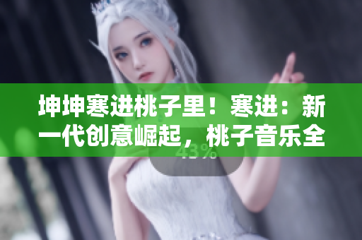 坤坤寒進(jìn)桃子里！寒進(jìn)：新一代創(chuàng)意崛起，桃子音樂全球熱潮再現(xiàn)