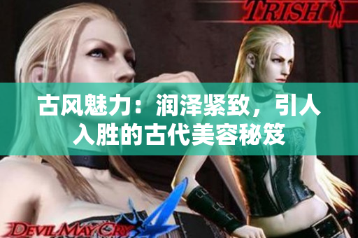 古風魅力：潤澤緊致，引人入勝的古代美容秘笈